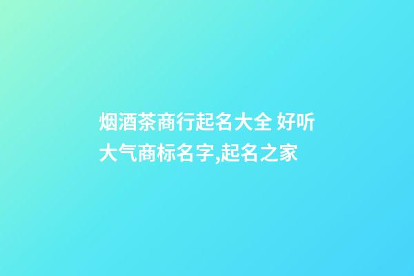 烟酒茶商行起名大全 好听大气商标名字,起名之家-第1张-商标起名-玄机派